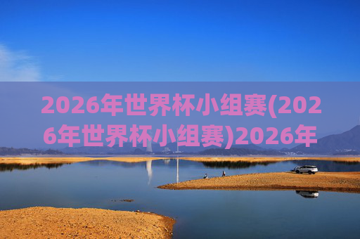 2026年世界杯小组赛(2026年世界杯小组赛)2026年世界杯小组赛