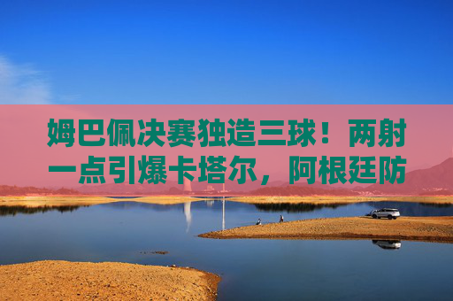 姆巴佩决赛独造三球!两射一点引爆卡塔尔,阿根廷防线在他面前形同虚设,姆巴佩决赛独造三球!两射一点击溃阿根廷防线