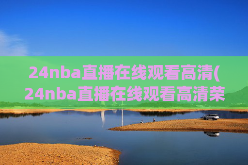 24nba直播在线观看高清(24nba直播在线观看高清荣誉冠名播出)