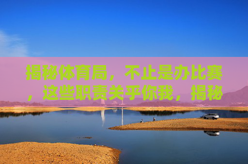 揭秘体育局，不止是办比赛，这些职责关乎你我，揭秘体育局，不止办比赛，这些职责关乎你我