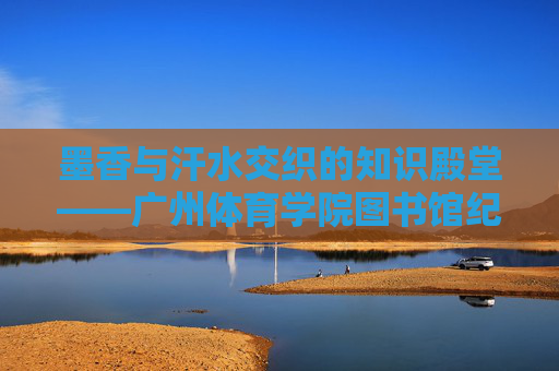墨香与汗水交织的知识殿堂——广州体育学院图书馆纪实，汗墨交织的体育知识殿堂——广州体育学院图书馆纪实
