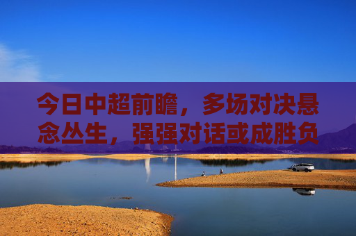今日中超前瞻，多场对决悬念丛生，强强对话或成胜负手，今日中超前瞻，多场悬念强强对话或成胜负手