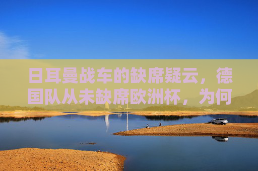 日耳曼战车的缺席疑云，德国队从未缺席欧洲杯，为何总有没来的错觉？日耳曼战车缺席疑云，从未缺席欧洲杯，为何总有没来的错觉？