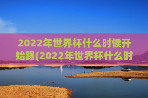 2022年世界杯什么时候开始踢(2022年世界杯什么时候开始踢的)