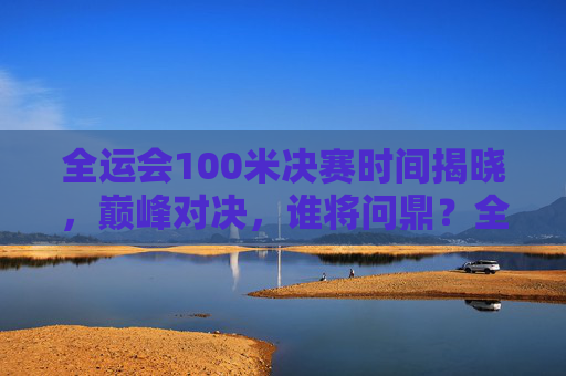 全运会100米决赛时间揭晓，巅峰对决，谁将问鼎？全运会100米决赛时间揭晓，巅峰对决问鼎之战