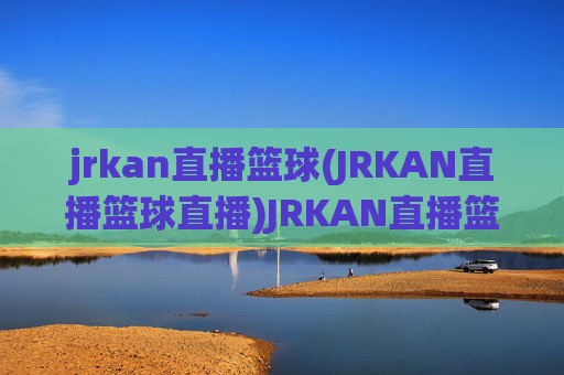 jrkan直播篮球(JRKAN直播篮球直播)JRKAN直播篮球