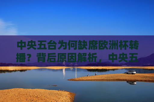 中央五台为何缺席欧洲杯转播？背后原因解析，中央五台缺席欧洲杯转播原因解析