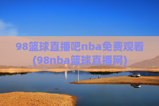 98篮球直播吧nba免费观看(98nba篮球直播网)