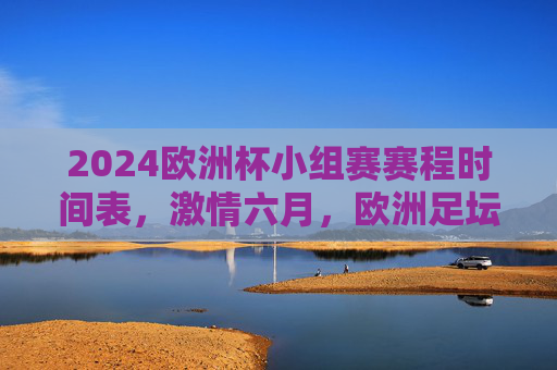 2024欧洲杯小组赛赛程时间表，激情六月，欧洲足坛盛宴即将开启！2024欧洲杯小组赛赛程，六月欧洲足坛盛宴启幕
