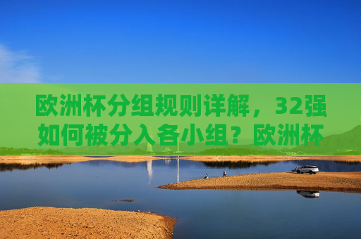 欧洲杯分组规则详解，32强如何被分入各小组？欧洲杯分组规则详解，32强如何分入各小组