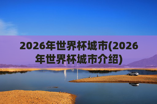 2026年世界杯城市(2026年世界杯城市介绍)