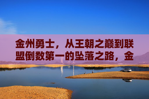 金州勇士,从王朝之巅到联盟倒数第一的坠落之路,金州勇士,从王朝之巅到联盟倒数第一的坠落之路