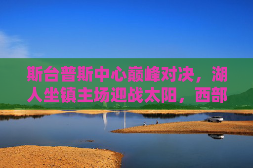 斯台普斯中心巅峰对决,湖人坐镇主场迎战太阳,西部榜首之争硝烟再起
