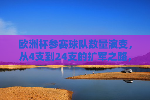 欧洲杯参赛球队数量演变,从4支到24支的扩军之路,欧洲杯参赛球队数量演变,从4支到24支的扩军之路