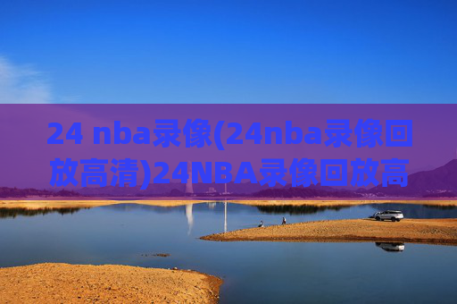 24 nba录像(24nba录像回放高清)24NBA录像回放高清