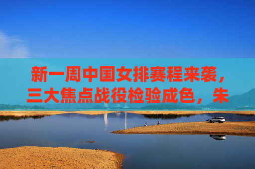 新一周中国女排赛程来袭，三大焦点战役检验成色，朱婷领衔冲击连胜，新一周中国女排赛程，三大焦点战检验成色，朱婷领衔冲击连胜