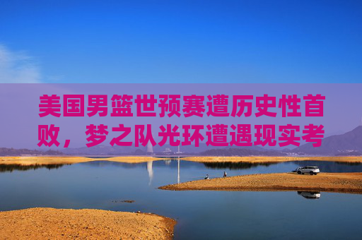 美国男篮世预赛遭历史性首败,梦之队光环遭遇现实考验,美国男篮世预赛历史首败,梦之队光环遭现实考验