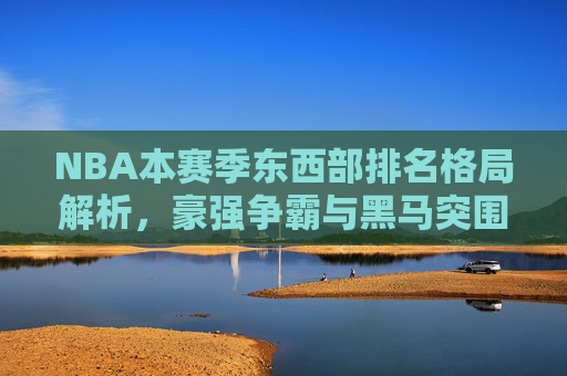 NBA本赛季东西部排名格局解析,豪强争霸与黑马突围
