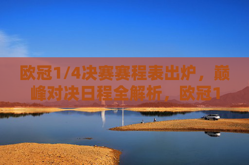 欧冠1/4决赛赛程表出炉，巅峰对决日程全解析，欧冠1/4决赛赛程出炉，巅峰对决日程全解析