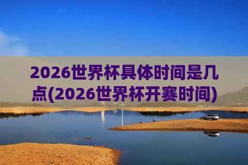 2026世界杯具体时间是几点(2026世界杯开赛时间)