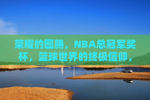 荣耀的图腾,NBA总冠军奖杯,篮球世界的终极信仰,NBA总冠军奖杯,篮球世界的终极信仰图腾