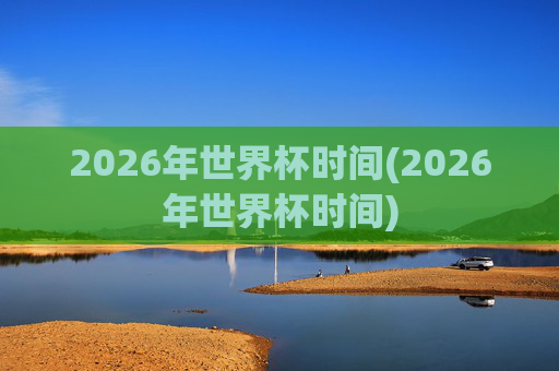 2026年世界杯时间(2026年世界杯时间)
