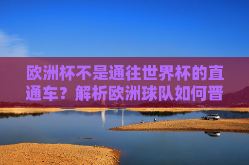 欧洲杯不是通往世界杯的直通车？解析欧洲球队如何晋级世界杯，欧洲杯不是世界杯直通车？解析欧洲球队晋级方式