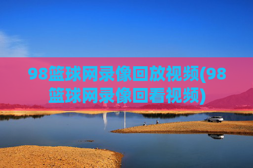 98篮球网录像回放视频(98篮球网录像回看视频)