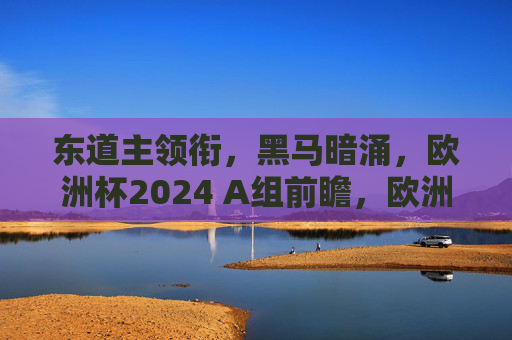 东道主领衔,黑马暗涌,欧洲杯2024 A组前瞻,欧洲杯2024 A组前瞻,东道主领衔,黑马暗涌