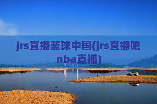 jrs直播篮球中国(jrs直播吧nba直播)