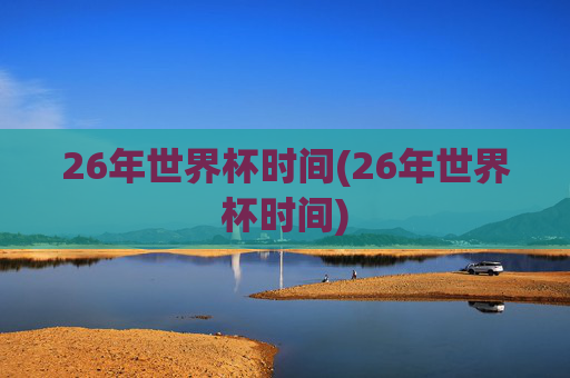 26年世界杯时间(26年世界杯时间)