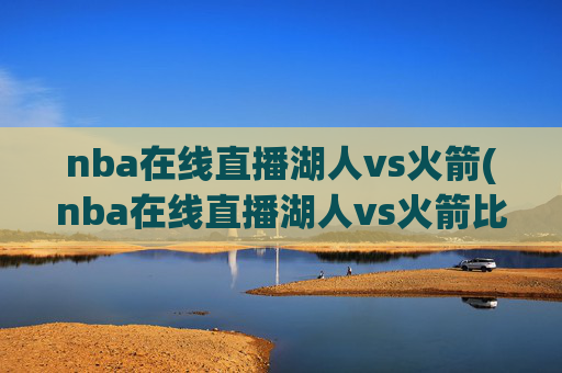 nba在线直播湖人vs火箭(nba在线直播湖人vs火箭比赛)