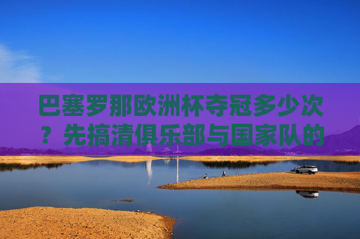 巴塞罗那欧洲杯夺冠多少次？先搞清俱乐部与国家队的区别，巴塞罗那欧洲杯夺冠多少次？俱乐部与国家队得分清
