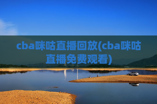 cba咪咕直播回放(cba咪咕直播免费观看)