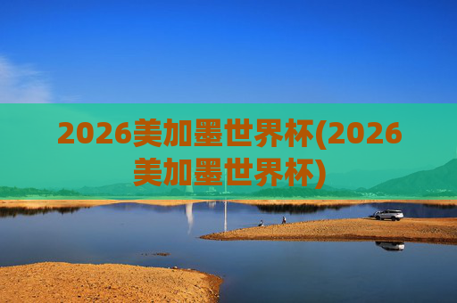2026美加墨世界杯(2026美加墨世界杯)