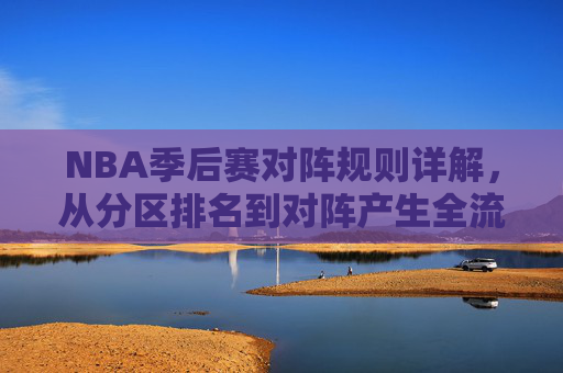 NBA季后赛对阵规则详解，从分区排名到对阵产生全流程，NBA季后赛对阵规则详解，从分区排名到对阵产生全流程