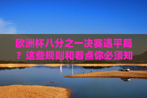 欧洲杯八分之一决赛遇平局?这些规则和看点你必须知道,欧洲杯八分之一决赛遇平局?规则与看点你必须知道