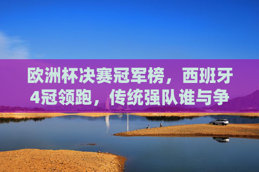 欧洲杯决赛冠军榜，西班牙4冠领跑，传统强队谁与争锋？欧洲杯决赛冠军榜，西班牙4冠领跑，传统强队谁与争锋？