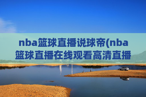 nba篮球直播说球帝(nba篮球直播在线观看高清直播视频)
