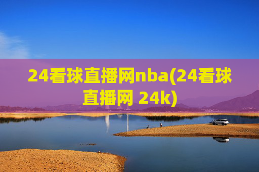 24看球直播网nba(24看球直播网 24k)