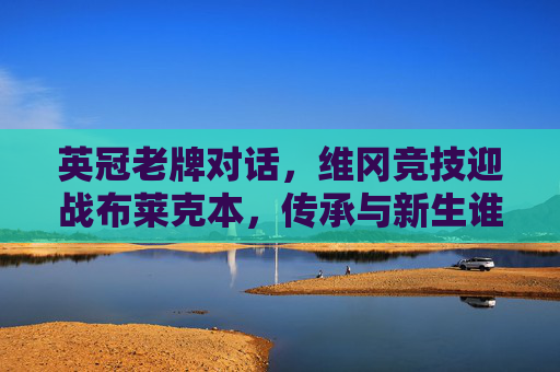 英冠老牌对话,维冈竞技迎战布莱克本,传承与新生谁能占先机?英冠老牌对决,维冈竞技战布莱克本,传承与新生谁能占先?