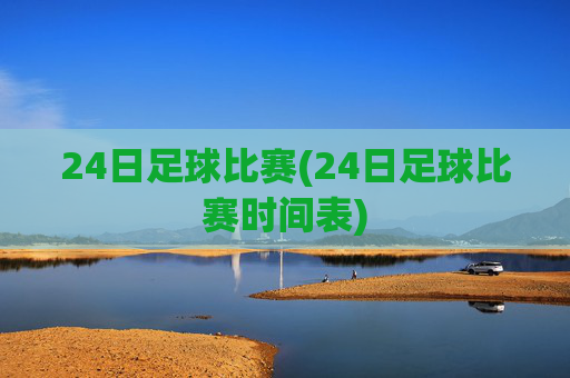24日足球比赛(24日足球比赛时间表)