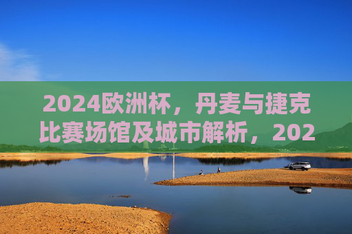 2024欧洲杯，丹麦与捷克比赛场馆及城市解析，2024欧洲杯丹麦与捷克比赛场馆及城市解析