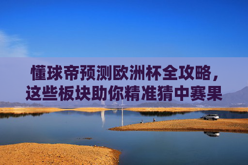 懂球帝预测欧洲杯全攻略，这些板块助你精准猜中赛果！懂球帝欧洲杯全攻略，精准猜中赛果