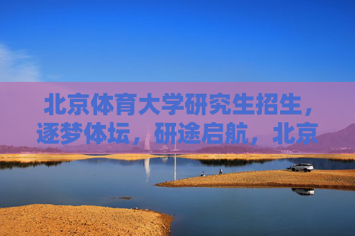北京体育大学研究生招生,逐梦体坛,研途启航,北京体育大学研究生招生,逐梦体坛,研途启航