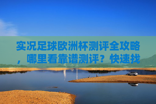 实况足球欧洲杯测评全攻略,哪里看靠谱测评?快速找到你的赛事指南!实况足球欧洲杯测评全攻略,快速找到靠谱赛事指南