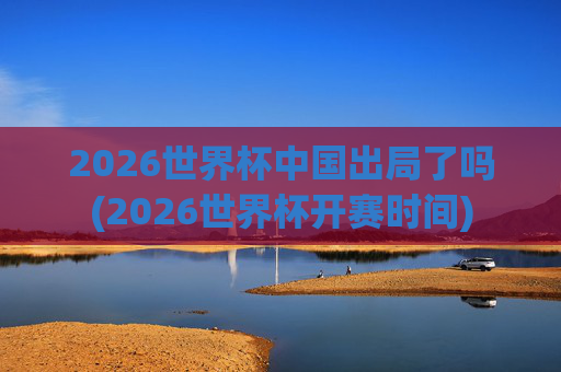 2026世界杯中国出局了吗(2026世界杯开赛时间)