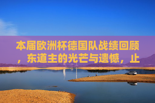 本届欧洲杯德国队战绩回顾，东道主的光芒与遗憾，止步八强的青春答卷，东道主青春答卷，德国队欧洲杯八强的光芒与遗憾
