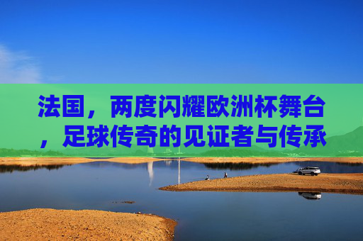 法国，两度闪耀欧洲杯舞台，足球传奇的见证者与传承者，法国，两度闪耀欧洲杯的足球传奇见证者与传承者