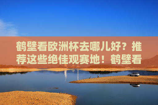 鹤壁看欧洲杯去哪儿好?推荐这些绝佳观赛地!鹤壁看欧洲杯推荐这些绝佳观赛地!